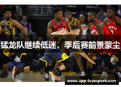 猛龙队继续低迷，季后赛前景蒙尘